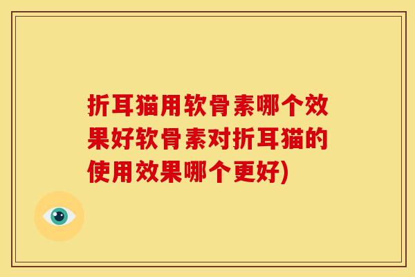 折耳猫用软骨素哪个效果好软骨素对折耳猫的使用效果哪个更好)