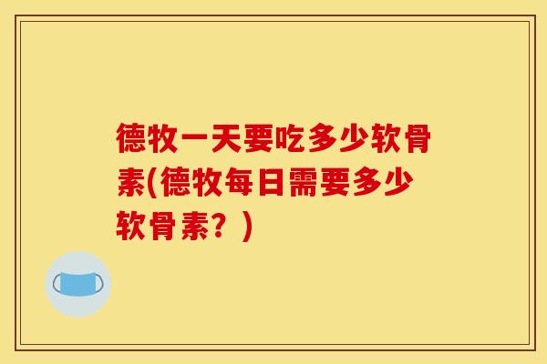 德牧一天要吃多少软骨素(德牧每日需要多少软骨素？)