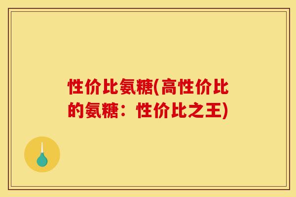性价比氨糖(高性价比的氨糖：性价比之王)