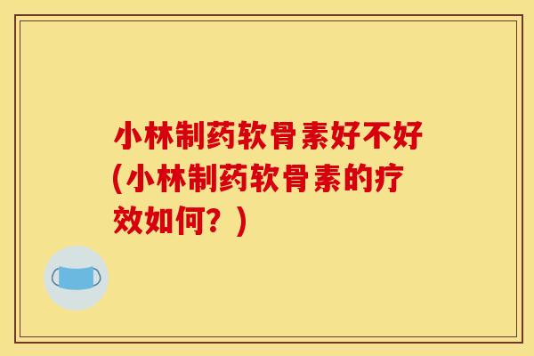 小林制药软骨素好不好(小林制药软骨素的疗效如何？)