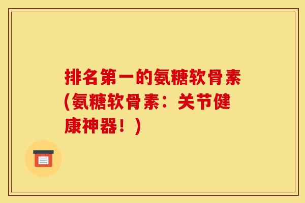 排名第一的氨糖软骨素(氨糖软骨素：关节健康神器！)