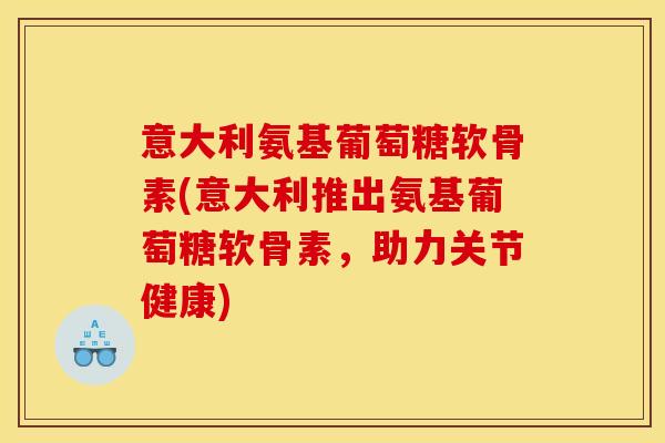 意大利氨基葡萄糖软骨素(意大利推出氨基葡萄糖软骨素，助力关节健康)
