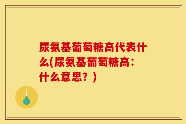 尿氨基葡萄糖高代表什么(尿氨基葡萄糖高：什么意思？)