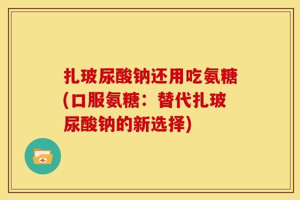 扎玻尿酸钠还用吃氨糖(口服氨糖：替代扎玻尿酸钠的新选择)