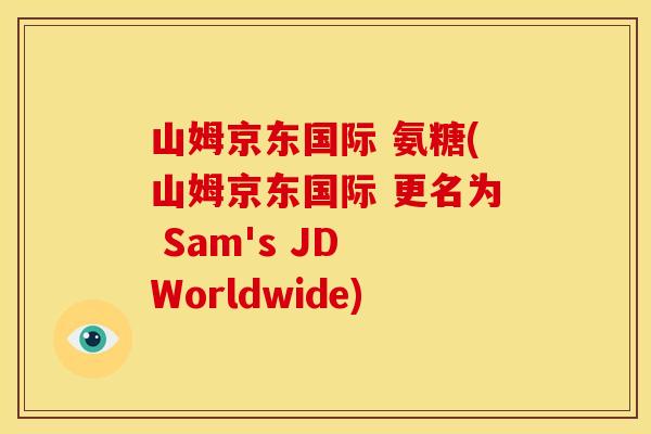 山姆京东国际 氨糖(山姆京东国际 更名为 Sam's JD Worldwide)