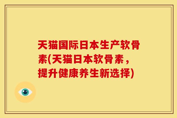 天猫国际日本生产软骨素(天猫日本软骨素，提升健康养生新选择)