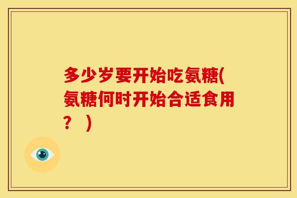 多少岁要开始吃氨糖(氨糖何时开始合适食用？ )