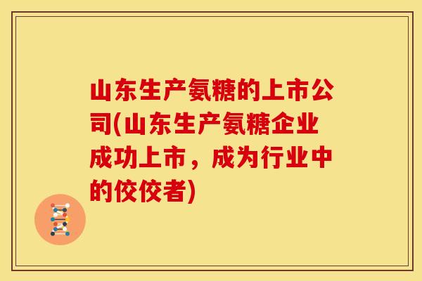 山东生产氨糖的上市公司(山东生产氨糖企业成功上市，成为行业中的佼佼者)