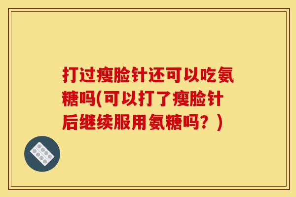 打过瘦脸针还可以吃氨糖吗(可以打了瘦脸针后继续服用氨糖吗？)