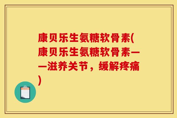 康贝乐生氨糖软骨素(康贝乐生氨糖软骨素——滋养关节，缓解疼痛)