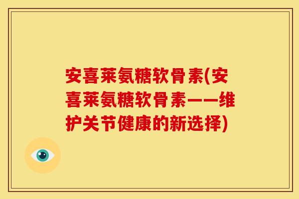 安喜莱氨糖软骨素(安喜莱氨糖软骨素——维护关节健康的新选择)