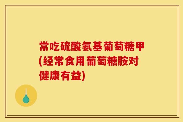 常吃硫酸氨基葡萄糖甲(经常食用葡萄糖胺对健康有益)