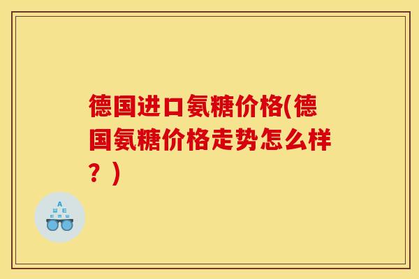 德国进口氨糖价格(德国氨糖价格走势怎么样？)