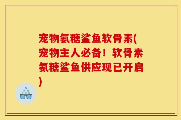 宠物氨糖鲨鱼软骨素(宠物主人必备！软骨素氨糖鲨鱼供应现已开启)