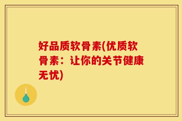 好品质软骨素(优质软骨素：让你的关节健康无忧)