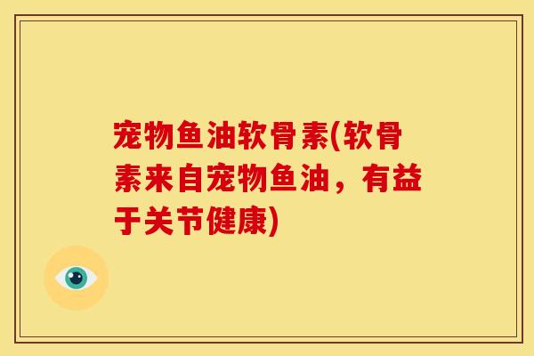 宠物鱼油软骨素(软骨素来自宠物鱼油，有益于关节健康)
