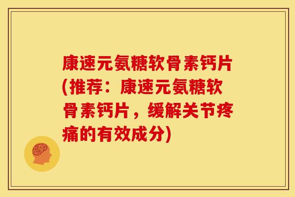 康速元氨糖软骨素钙片(推荐：康速元氨糖软骨素钙片，缓解关节疼痛的有效成分)