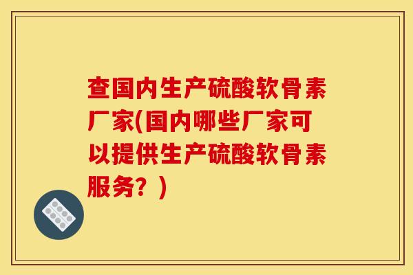 查国内生产硫酸软骨素厂家(国内哪些厂家可以提供生产硫酸软骨素服务？)