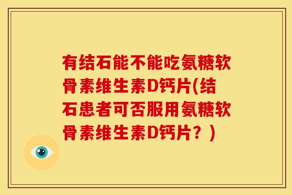 有结石能不能吃氨糖软骨素维生素D钙片(结石患者可否服用氨糖软骨素维生素D钙片？)