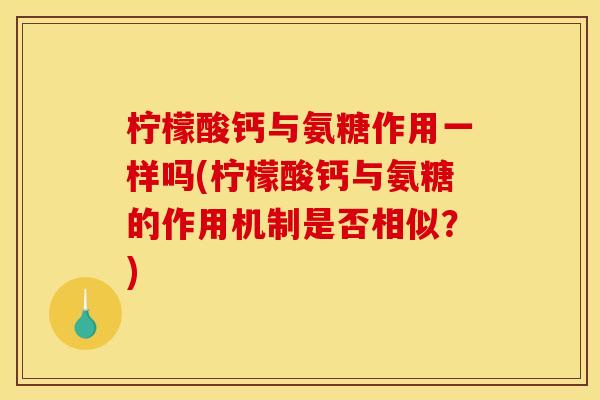 柠檬酸钙与氨糖作用一样吗(柠檬酸钙与氨糖的作用机制是否相似？)