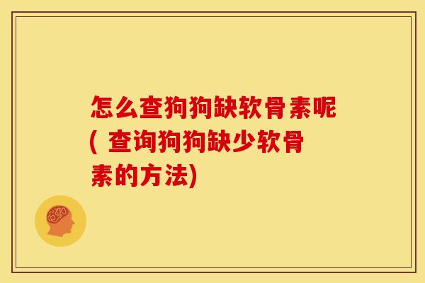 怎么查狗狗缺软骨素呢( 查询狗狗缺少软骨素的方法)