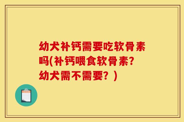 幼犬补钙需要吃软骨素吗(补钙喂食软骨素？幼犬需不需要？)