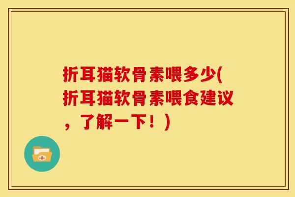 折耳猫软骨素喂多少(折耳猫软骨素喂食建议，了解一下！)