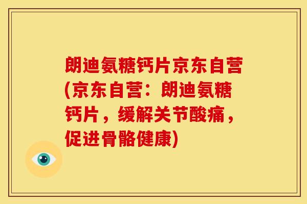 朗迪氨糖钙片京东自营(京东自营：朗迪氨糖钙片，缓解关节酸痛，促进骨骼健康)