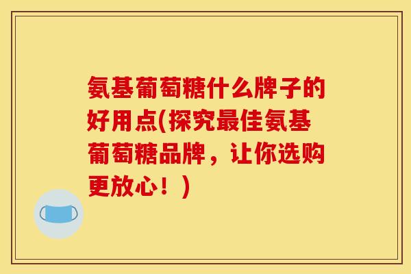 氨基葡萄糖什么牌子的好用点(探究最佳氨基葡萄糖品牌，让你选购更放心！)
