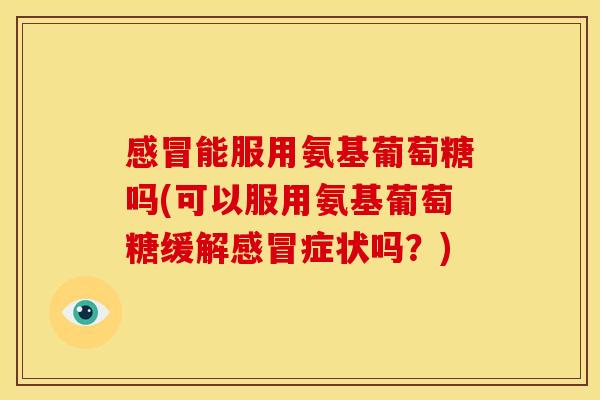 感冒能服用氨基葡萄糖吗(可以服用氨基葡萄糖缓解感冒症状吗？)