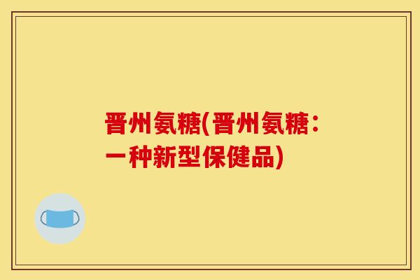 晋州氨糖(晋州氨糖：一种新型保健品)