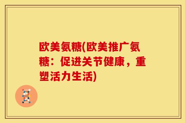 欧美氨糖(欧美推广氨糖：促进关节健康，重塑活力生活)