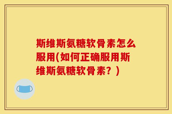 斯维斯氨糖软骨素怎么服用(如何正确服用斯维斯氨糖软骨素？)