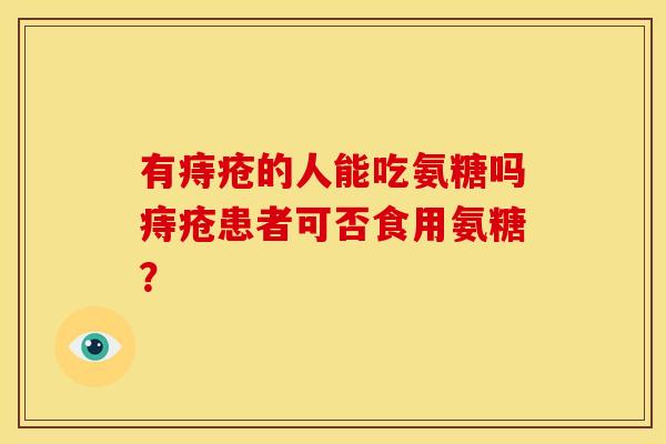 有痔疮的人能吃氨糖吗痔疮患者可否食用氨糖？