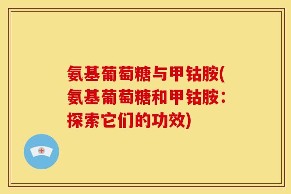 氨基葡萄糖与甲钴胺(氨基葡萄糖和甲钴胺：探索它们的功效)