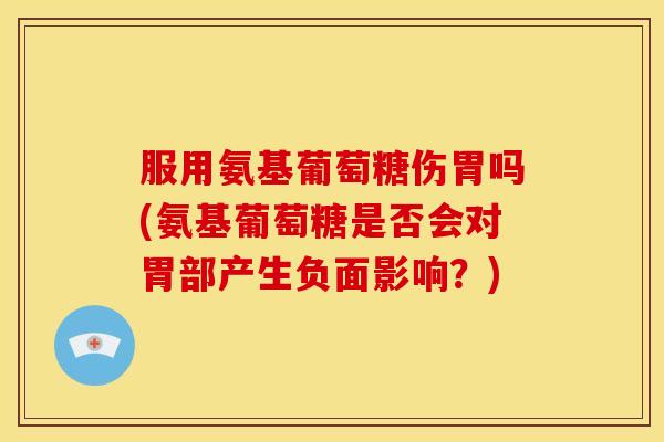 服用氨基葡萄糖伤胃吗(氨基葡萄糖是否会对胃部产生负面影响？)