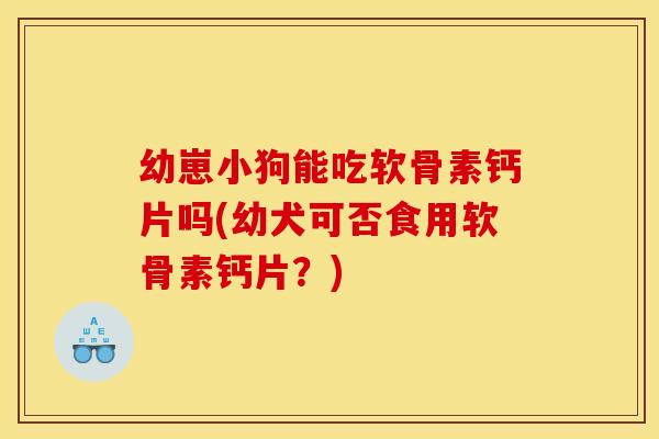 幼崽小狗能吃软骨素钙片吗(幼犬可否食用软骨素钙片？)