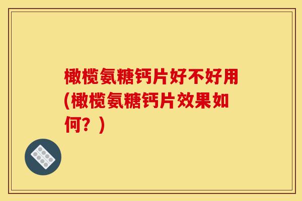 橄榄氨糖钙片好不好用(橄榄氨糖钙片效果如何？)