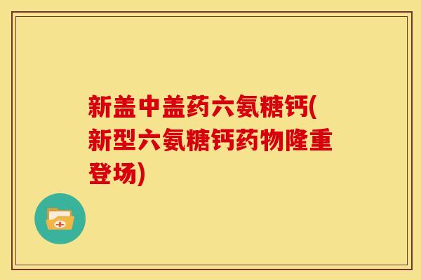 新盖中盖药六氨糖钙(新型六氨糖钙药物隆重登场)