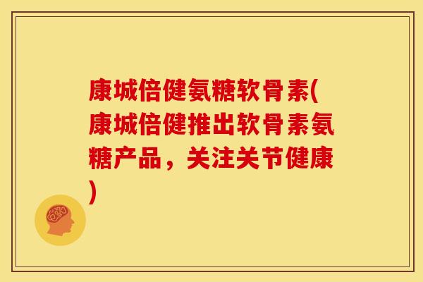 康城倍健氨糖软骨素(康城倍健推出软骨素氨糖产品，关注关节健康)