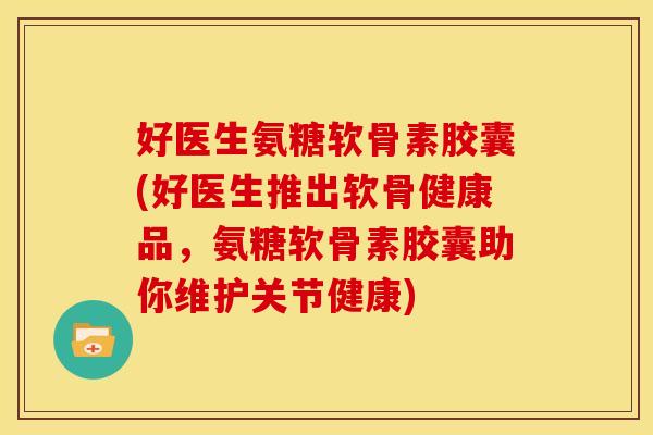 好医生氨糖软骨素胶囊(好医生推出软骨健康品，氨糖软骨素胶囊助你维护关节健康)
