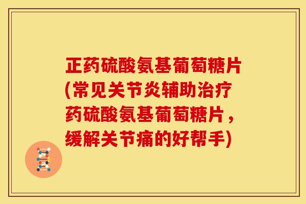 正药硫酸氨基葡萄糖片(常见关节炎辅助治疗药硫酸氨基葡萄糖片，缓解关节痛的好帮手)