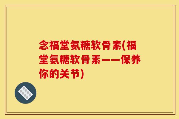 念福堂氨糖软骨素(福堂氨糖软骨素——保养你的关节)