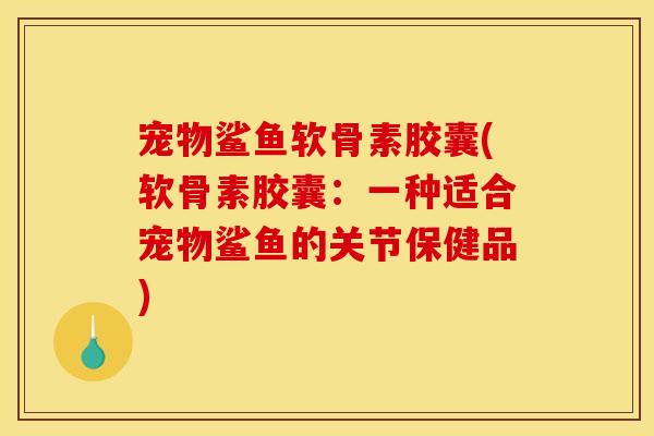 宠物鲨鱼软骨素胶囊(软骨素胶囊：一种适合宠物鲨鱼的关节保健品)