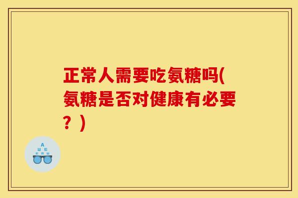 正常人需要吃氨糖吗(氨糖是否对健康有必要？)