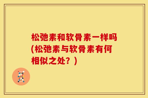 松弛素和软骨素一样吗(松弛素与软骨素有何相似之处？)