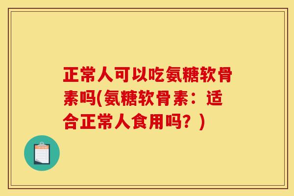 正常人可以吃氨糖软骨素吗(氨糖软骨素：适合正常人食用吗？)