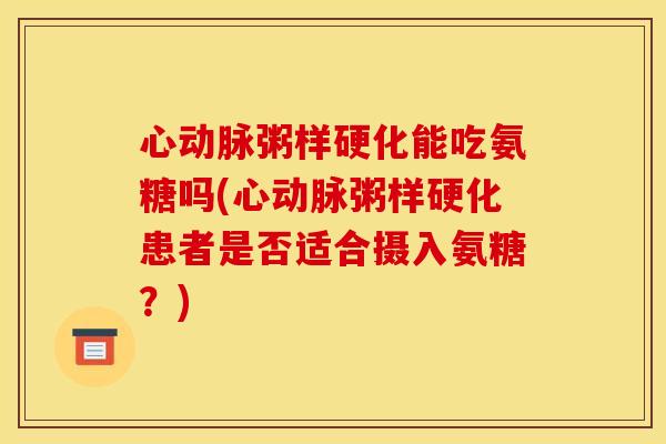 心动脉粥样硬化能吃氨糖吗(心动脉粥样硬化患者是否适合摄入氨糖？)
