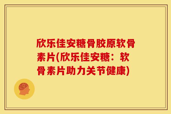 欣乐佳安糖骨胶原软骨素片(欣乐佳安糖：软骨素片助力关节健康)