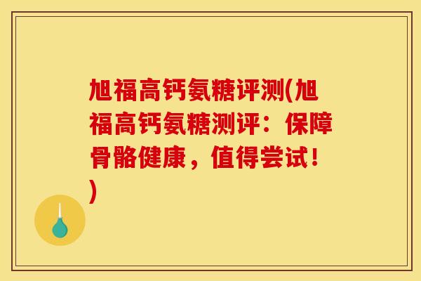 旭福高钙氨糖评测(旭福高钙氨糖测评：保障骨骼健康，值得尝试！)
